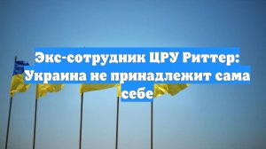 Экс-сотрудник ЦРУ Риттер: Украина не принадлежит сама себе