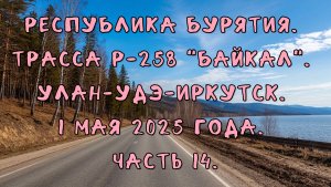 Республика Бурятия. Трасса Р-258 "Байкал". Улан-Удэ-Иркутск. 1 мая 2025 года. Часть 14-1.
