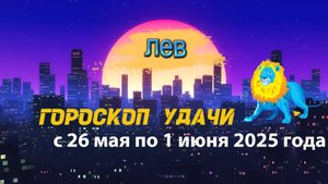 Гороскоп удачи на неделю с 26 мая по 1 июня 2025. Лев