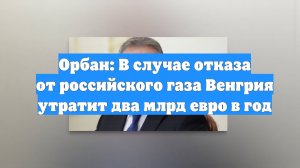 Орбан: В случае отказа от российского газа Венгрия утратит два млрд евро в год