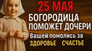 🔥 25 МАЯ САМЫЙ СИЛЬНЫЙ ДЕНЬ! Богородица ПОМОЖЕТ ДОЧЕРИ Вашей помолись за здоровье счастье