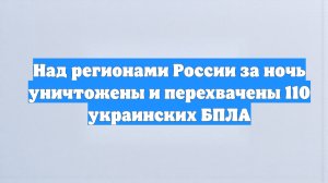 Над регионами России за ночь уничтожены и перехвачены 110 украинских БПЛА