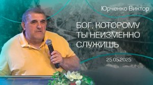 25.05.2025 "Бог, которому ты неизменно служишь" (Юрченко В.В.)