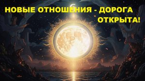 КТО ГОТОВ ИДТИ В НОВЫЕ ОТНОШЕНИЯ? ВЫСШИЕ СИЛЫ ОТКРЫВАЮТ ДОРОГУ!
