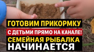 Готовим прикормку с детьми прямо на канале! Семейная рыбалка начинается