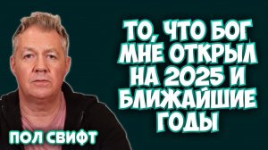 ТО, ЧТО БОГ ОТКРЫЛ МНЕ НА 2025 ГОД И БЛИЖАЙШИЕ ГОДЫ
Пол Свифт