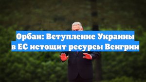 Орбан: Вступление Украины в ЕС истощит ресурсы Венгрии