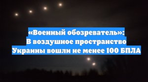 «Военный обозреватель»: В воздушное пространство Украины вошли не менее 100 БПЛА