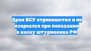 Дрон ВСУ отрикошетил и не взорвался при попадании в каску штурмовика РФ