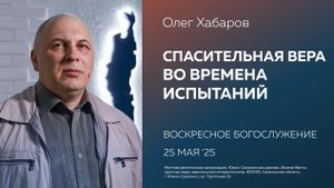 Олег Хабаров: Спасительная вера во времена испытаний/25.05.2025