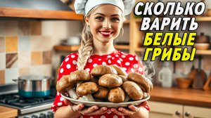 Сколько варить белые грибы