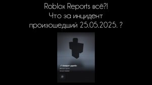 Roblox Reports всë?! Что за инцидент произошедший 25.05.2025. ?