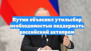 Путин объяснил утильсбор необходимостью поддержать российский автопром