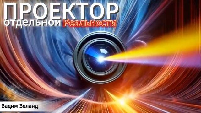ПРОЕКТОР отдельной Реальности - Вадим Зеланд