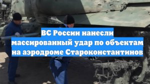 ВС России нанесли массированный удар по объектам на аэродроме Староконстантинов