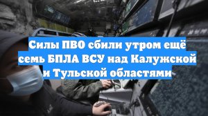 Силы ПВО сбили утром ещё семь БПЛА ВСУ над Калужской и Тульской областями