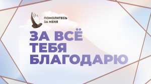 За всё Тебя благодарю | Помолитесь за меня