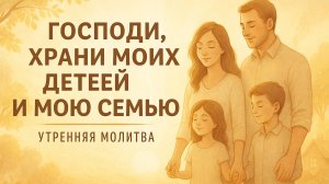 Господи, храни моих детей и мою семью! Утренняя молитва