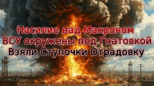 Новости СВО Сегодня-Насилие над Макроном ВСУ окружены под Гнатовкой Взяли Ступочки Отрадовку