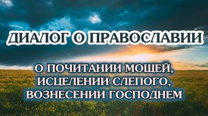 «Диалог о православии» от 21.05.2025 (о почитании мощей, исцелении слепого, Вознесении Господнем)