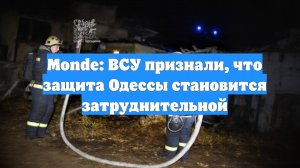 Monde: ВСУ признали, что защита Одессы становится затруднительной