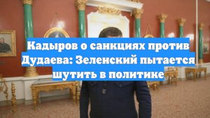Кадыров о санкциях против Дудаева: Зеленский пытается шутить в политике