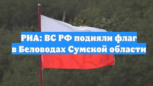 РИА: ВС РФ подняли флаг в Беловодах Сумской области