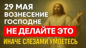 29 мая праздник Вознесение Господне. Что нельзя делать. Приметы, традиции, ритуалы и обряды
