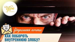 Как побороть внутреннюю злобу? / Утренняя почта