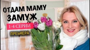 Отдам маму замуж 1,2,3,4 серия (сериал Россия1)