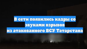 В сети появились кадры со звуками взрывов из атакованного ВСУ Татарстана