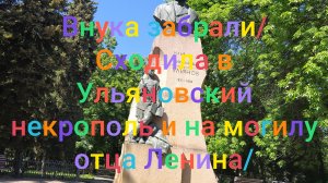 Внука забрали/ Побываем в Ульяновском некрополе и на могиле отца Ленина/