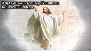 О церковных праздниках. Вознесение Господне.