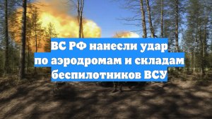ВС РФ нанесли удар по аэродромам и складам беспилотников ВСУ