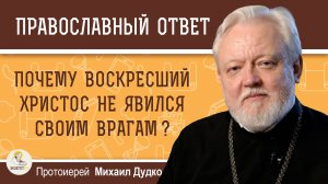 ПОЧЕМУ ВОСКРЕСШИЙ ХРИСТОС НЕ ЯВИЛСЯ СВОИМ ВРАГАМ ? Протоиерей Михаил Дудко