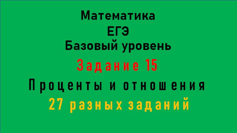 ЕГЭ. Математика. Базовый уровень. Задание 15. Проценты и отношения. 27 разных заданий