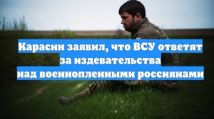 Карасин заявил, что ВСУ ответят за издевательства над военнопленными россиянами