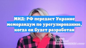 МИД: РФ передаст Украине меморандум по урегулированию, когда он будет разработан