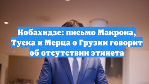 Кобахидзе: письмо Макрона, Туска и Мерца о Грузии говорит об отсутствии этикета