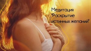 "Раскрытие истинных желаний" медитация для женщин