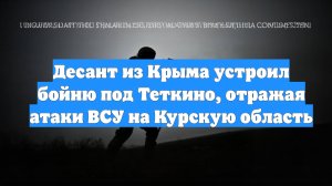 Десант из Крыма устроил бойню под Теткино, отражая атаки ВСУ на Курскую область