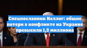 Спецпосланник Келлог: общие потери в конфликте на Украине превысили 1,2 миллиона