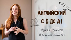 Английский с 0 до А1. Раздел 6. Урок 8/8.
Я бы хотел. Would like.