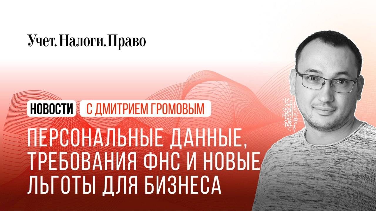 Как теперь работать с персональными данными, массовые требования ФНС и новые льготы для бизнеса