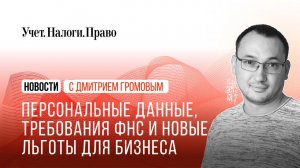 Как теперь работать с персональными данными, массовые требования ФНС и новые льготы для бизнеса