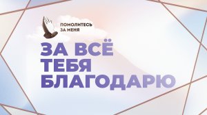 За всё Тебя благодарю
