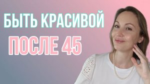 Как выглядеть и чувствовать себя хорошо и привлекательно после 45?