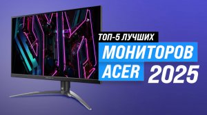 ТОП 5: Лучший монитор Acer 2025 года: Какой монитор Асер выбрать для игр и работы?