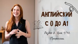 Английский с 0 до А1. Раздел 8. Урок 1/10.
Лексика: профессии.