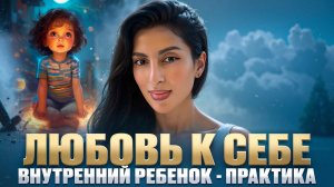 ЛЮБОВЬ К СЕБЕ. ВНУТРЕННИЙ РЕБЕНОК- ПРАКТИКА.